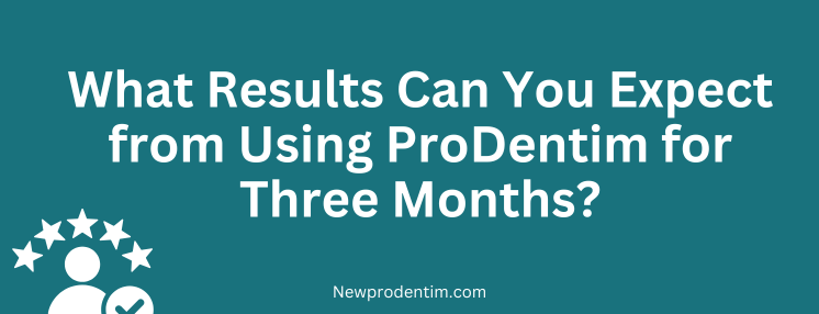 What Results Can You Expect from Using ProDentim for Three Months